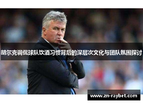 胡尔克调侃球队饮酒习惯背后的深层次文化与团队氛围探讨