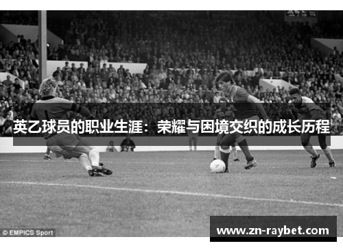 英乙球员的职业生涯：荣耀与困境交织的成长历程