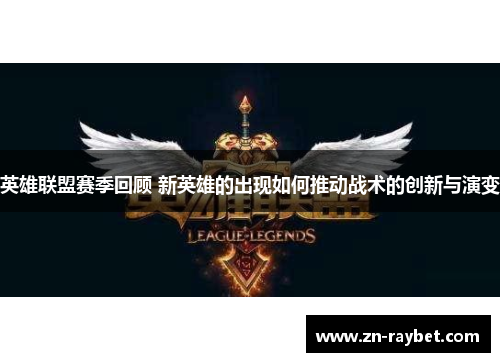英雄联盟赛季回顾 新英雄的出现如何推动战术的创新与演变
