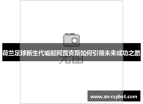 荷兰足球新生代崛起阿贾克斯如何引领未来成功之路 荷兰足球新生代崛起阿贾克斯如何引领未来成功之路
