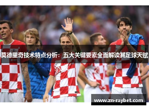 莫德里奇技术特点分析:五大关键要素全面解读其足球天赋 莫德里奇技术特点分析:五大关键要素全面解读其足球天赋