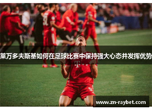 莱万多夫斯基如何在足球比赛中保持强大心态并发挥优势 莱万多夫斯基如何在足球比赛中保持强大心态并发挥优势
