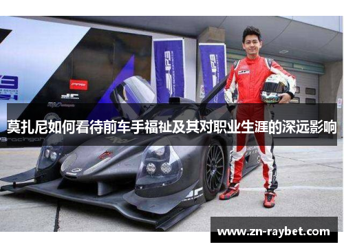 莫扎尼如何看待前车手福祉及其对职业生涯的深远影响