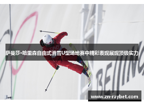 萨曼莎·哈里森自由式滑雪U型场地赛中精彩表现展现顶级实力 萨曼莎·哈里森自由式滑雪U型场地赛中精彩表现展现顶级实力