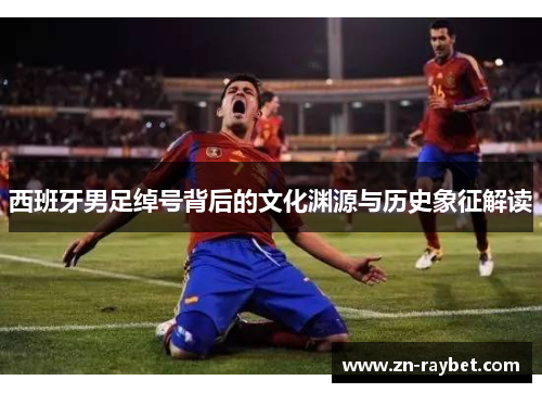 西班牙男足绰号背后的文化渊源与历史象征解读 西班牙男足绰号背后的文化渊源与历史象征解读