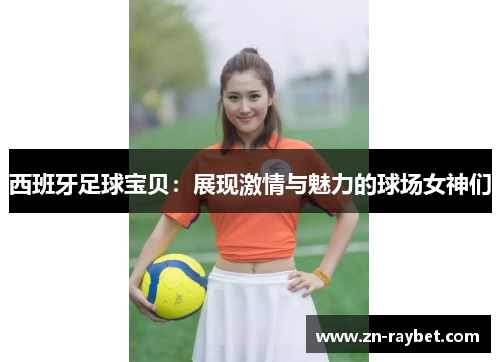 西班牙足球宝贝：展现激情与魅力的球场女神们