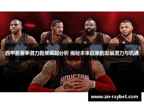 西甲新赛季潜力新星崛起分析 揭秘未来巨星的发展潜力与机遇