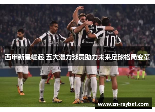 西甲新星崛起 五大潜力球员助力未来足球格局变革 西甲新星崛起 五大潜力球员助力未来足球格局变革
