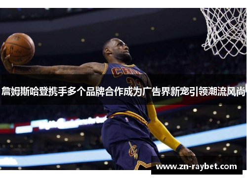 詹姆斯哈登携手多个品牌合作成为广告界新宠引领潮流风尚 詹姆斯哈登携手多个品牌合作成为广告界新宠引领潮流风尚