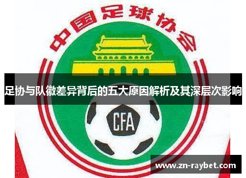 足协与队徽差异背后的五大原因解析及其深层次影响 足协与队徽差异背后的五大原因解析及其深层次影响