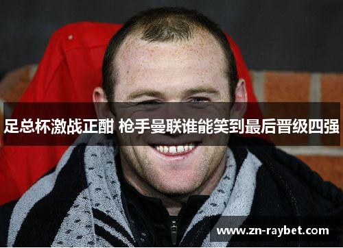 足总杯激战正酣 枪手曼联谁能笑到最后晋级四强 足总杯激战正酣 枪手曼联谁能笑到最后晋级四强