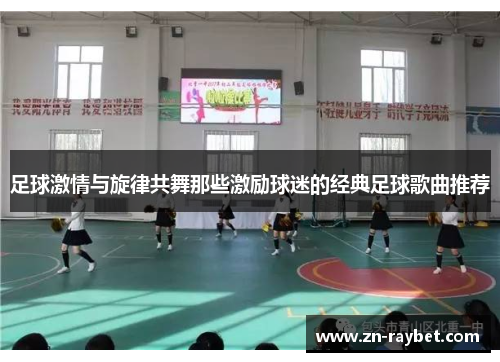 足球激情与旋律共舞那些激励球迷的经典足球歌曲推荐 足球激情与旋律共舞那些激励球迷的经典足球歌曲推荐