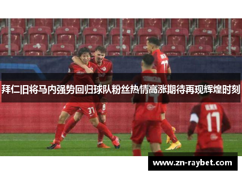 拜仁旧将马内强势回归球队粉丝热情高涨期待再现辉煌时刻 拜仁旧将马内强势回归球队粉丝热情高涨期待再现辉煌时刻
