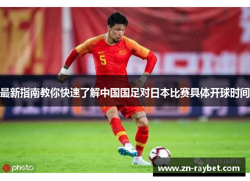 最新指南教你快速了解中国国足对日本比赛具体开球时间 最新指南教你快速了解中国国足对日本比赛具体开球时间