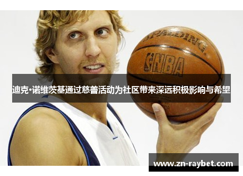 迪克·诺维茨基通过慈善活动为社区带来深远积极影响与希望