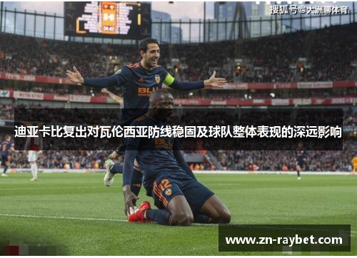 迪亚卡比复出对瓦伦西亚防线稳固及球队整体表现的深远影响 迪亚卡比复出对瓦伦西亚防线稳固及球队整体表现的深远影响