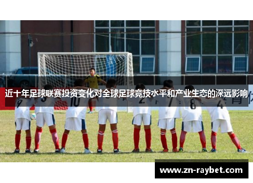 近十年足球联赛投资变化对全球足球竞技水平和产业生态的深远影响 近十年足球联赛投资变化对全球足球竞技水平和产业生态的深远影响