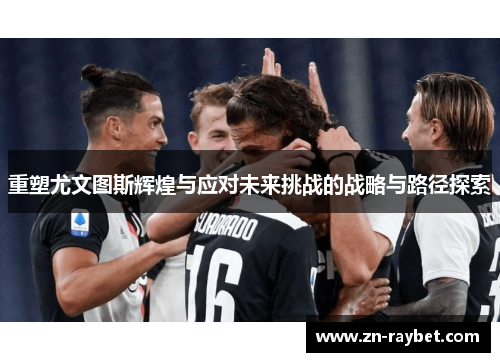 重塑尤文图斯辉煌与应对未来挑战的战略与路径探索