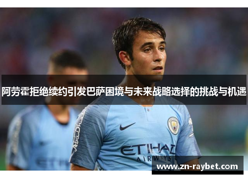 阿劳霍拒绝续约引发巴萨困境与未来战略选择的挑战与机遇