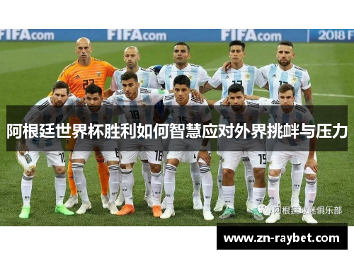 阿根廷世界杯胜利如何智慧应对外界挑衅与压力