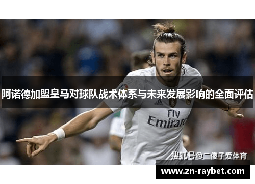阿诺德加盟皇马对球队战术体系与未来发展影响的全面评估
