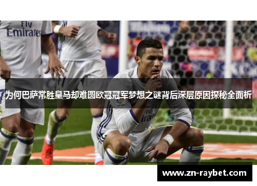 为何巴萨常胜皇马却难圆欧冠冠军梦想之谜背后深层原因探秘全面析 为何巴萨常胜皇马却难圆欧冠冠军梦想之谜背后深层原因探秘全面析