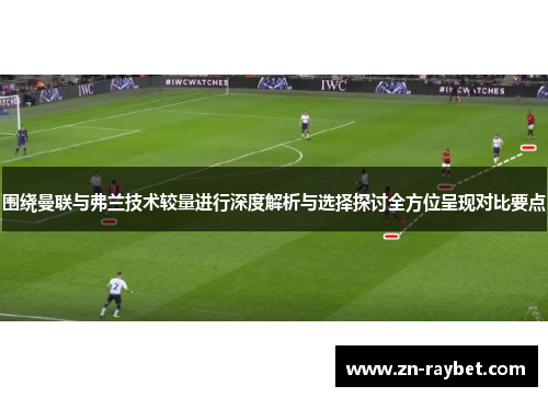 围绕曼联与弗兰技术较量进行深度解析与选择探讨全方位呈现对比要点 围绕曼联与弗兰技术较量进行深度解析与选择探讨全方位呈现对比要点