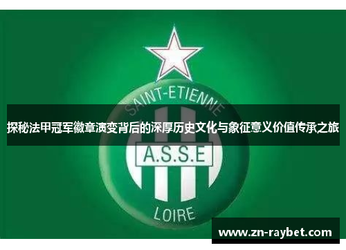 探秘法甲冠军徽章演变背后的深厚历史文化与象征意义价值传承之旅 探秘法甲冠军徽章演变背后的深厚历史文化与象征意义价值传承之旅
