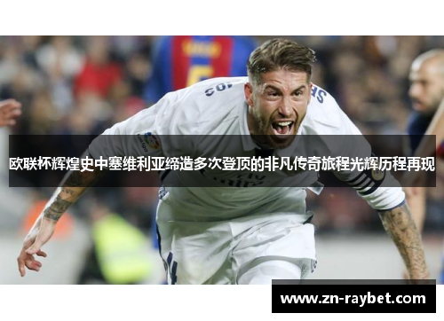 欧联杯辉煌史中塞维利亚缔造多次登顶的非凡传奇旅程光辉历程再现 欧联杯辉煌史中塞维利亚缔造多次登顶的非凡传奇旅程光辉历程再现