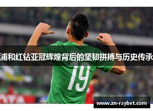 浦和红钻亚冠辉煌背后的坚韧拼搏与历史传承 浦和红钻亚冠辉煌背后的坚韧拼搏与历史传承