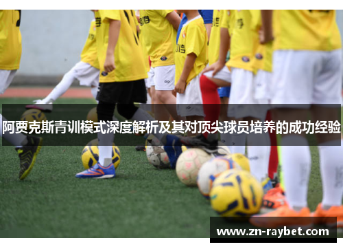 阿贾克斯青训模式深度解析及其对顶尖球员培养的成功经验 阿贾克斯青训模式深度解析及其对顶尖球员培养的成功经验