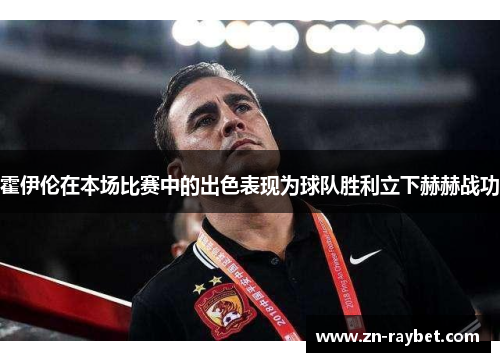 霍伊伦在本场比赛中的出色表现为球队胜利立下赫赫战功 霍伊伦在本场比赛中的出色表现为球队胜利立下赫赫战功