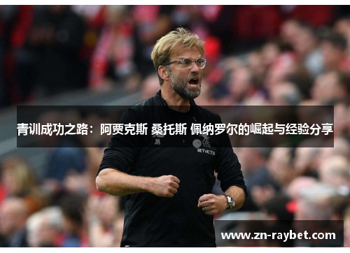 青训成功之路:阿贾克斯 桑托斯 佩纳罗尔的崛起与经验分享 青训成功之路:阿贾克斯 桑托斯 佩纳罗尔的崛起与经验分享