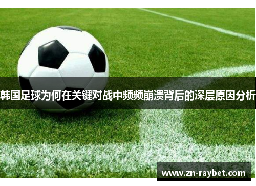 韩国足球为何在关键对战中频频崩溃背后的深层原因分析 韩国足球为何在关键对战中频频崩溃背后的深层原因分析