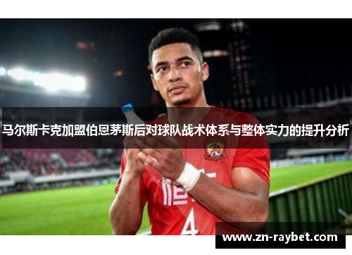 马尔斯卡克加盟伯恩茅斯后对球队战术体系与整体实力的提升分析 马尔斯卡克加盟伯恩茅斯后对球队战术体系与整体实力的提升分析