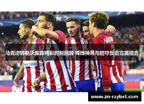 马竞逆转勒沃库森精彩时刻回顾 锋线神勇与防守反击完美结合 马竞逆转勒沃库森精彩时刻回顾 锋线神勇与防守反击完美结合