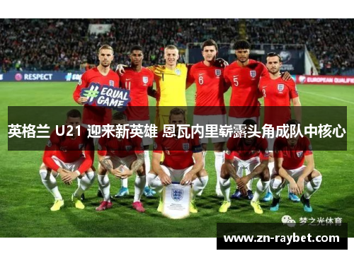 英格兰 U21 迎来新英雄 恩瓦内里崭露头角成队中核心