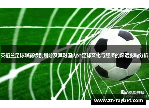 英格兰足球联赛级别划分及其对国内外足球文化与经济的深远影响分析