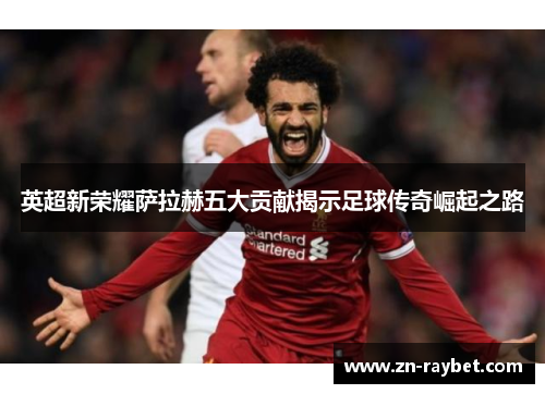 英超新荣耀萨拉赫五大贡献揭示足球传奇崛起之路 英超新荣耀萨拉赫五大贡献揭示足球传奇崛起之路