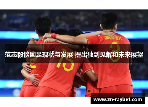 范志毅谈国足现状与发展 提出独到见解和未来展望