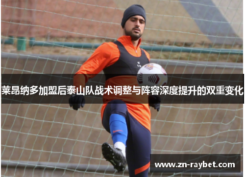 莱昂纳多加盟后泰山队战术调整与阵容深度提升的双重变化 莱昂纳多加盟后泰山队战术调整与阵容深度提升的双重变化