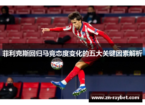 菲利克斯回归马竞态度变化的五大关键因素解析