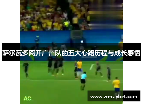 萨尔瓦多离开广州队的五大心路历程与成长感悟 萨尔瓦多离开广州队的五大心路历程与成长感悟