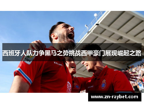 西班牙人队力争黑马之势挑战西甲豪门展现崛起之路 西班牙人队力争黑马之势挑战西甲豪门展现崛起之路
