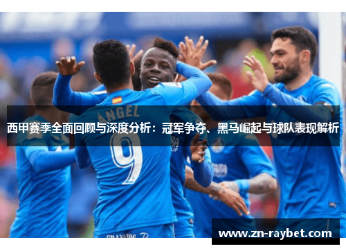 西甲赛季全面回顾与深度分析：冠军争夺、黑马崛起与球队表现解析