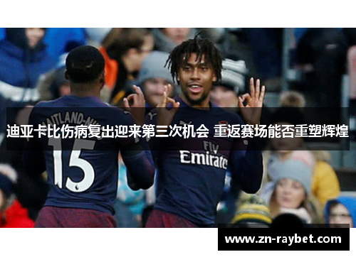 迪亚卡比伤病复出迎来第三次机会 重返赛场能否重塑辉煌