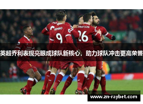 英超乔利表现亮眼成球队新核心，助力球队冲击更高荣誉