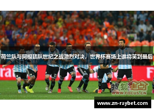 荷兰队与阿根廷队世纪之战激烈对决，世界杯赛场上谁将笑到最后