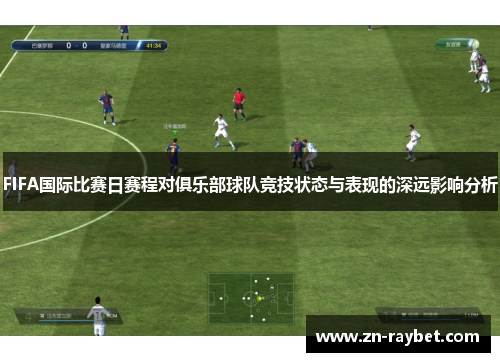 FIFA国际比赛日赛程对俱乐部球队竞技状态与表现的深远影响分析