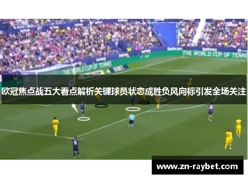 欧冠焦点战五大看点解析关键球员状态成胜负风向标引发全场关注 欧冠焦点战五大看点解析关键球员状态成胜负风向标引发全场关注